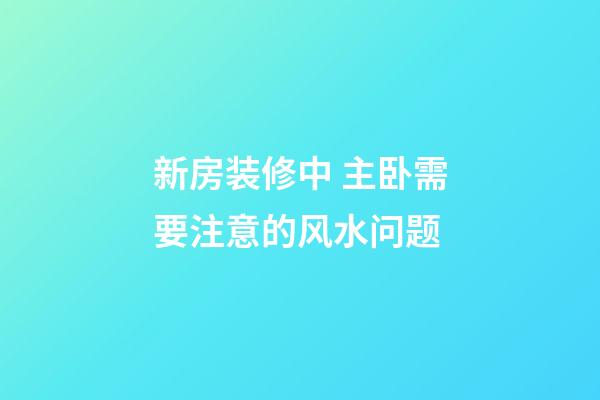 新房装修中 主卧需要注意的风水问题